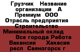 Грузчик › Название организации ­ А-Премиум, ООО › Отрасль предприятия ­ Строительство › Минимальный оклад ­ 25 000 - Все города Работа » Вакансии   . Хакасия респ.,Саяногорск г.